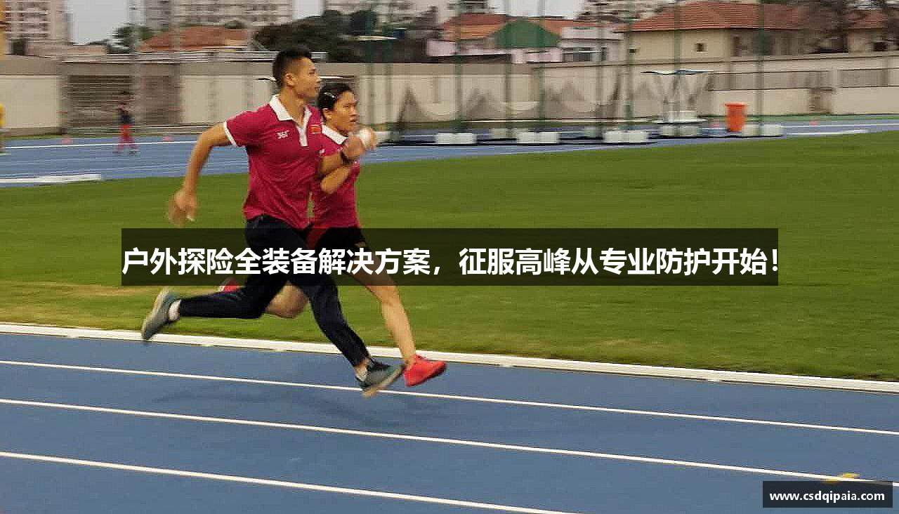 户外探险全装备解决方案，征服高峰从专业防护开始！